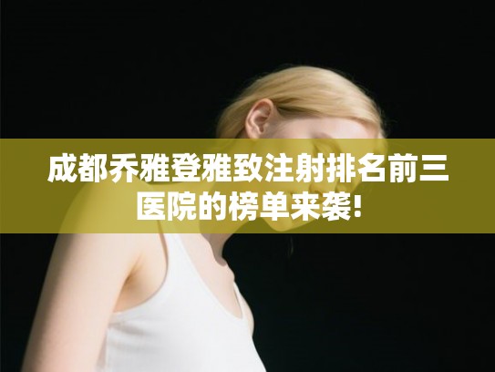 成都乔雅登雅致注射排名前三医院的榜单来袭! 成都乔雅登雅致注射排名前三医院的榜单来袭!
