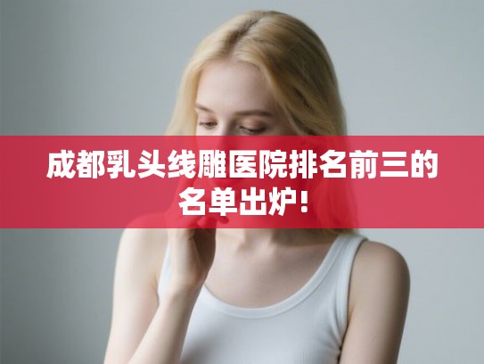 成都乳头线雕医院排名前三的名单出炉!