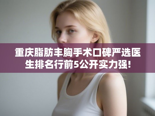 重庆脂肪丰胸手术口碑严选医生排名行前5公开实力强! 重庆脂肪丰胸手术口碑严选医生排名行前5公开实力强!