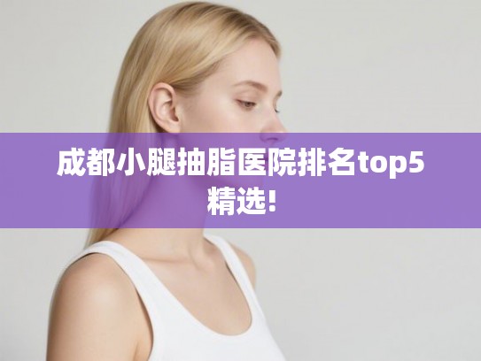成都小腿抽脂医院排名top5精选! 成都小腿抽脂医院排名top5精选!