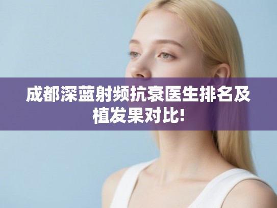 成都深蓝射频抗衰医生排名及植发果对比! 成都深蓝射频抗衰医生排名及植发果对比!
