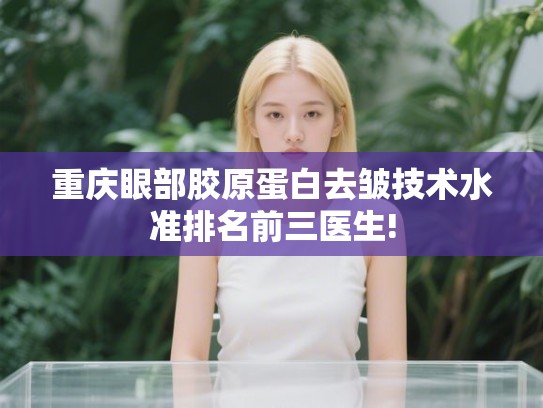 重庆眼部胶原蛋白去皱技术水准排名前三医生! 重庆眼部胶原蛋白去皱技术水准排名前三医生!