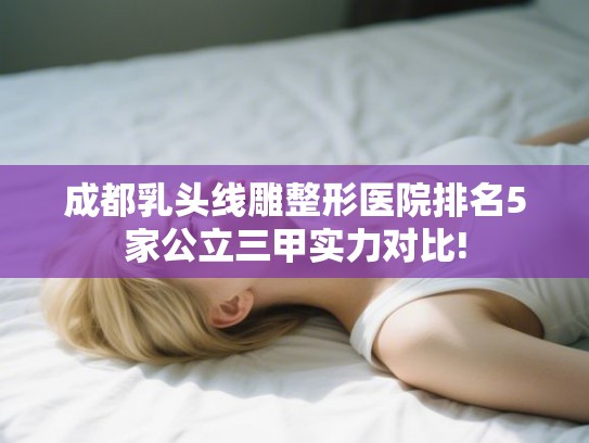 成都乳头线雕整形医院排名5家公立三甲实力对比! 成都乳头线雕整形医院排名5家公立三甲实力对比!