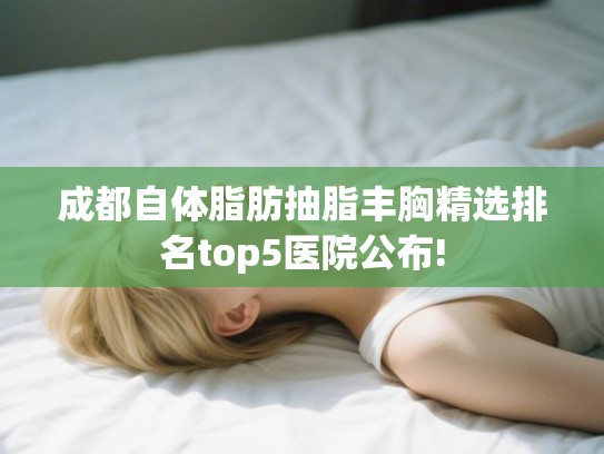 成都自体脂肪抽脂丰胸精选排名top5医院公布! 成都自体脂肪抽脂丰胸精选排名top5医院公布!