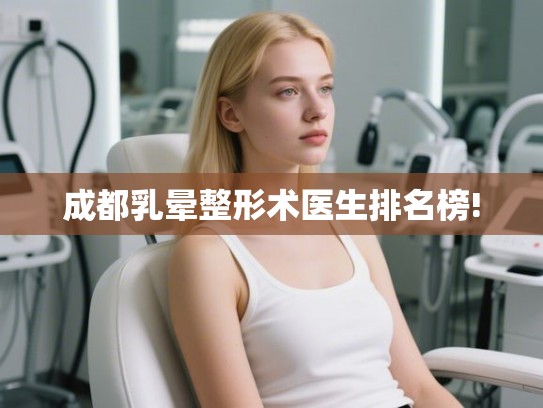 成都乳晕整形术医生排名榜! 成都乳晕整形术医生排名榜!
