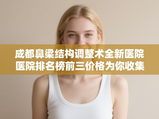 成都鼻梁结构调整术全新医院医院排名榜前三价格为你收集!
