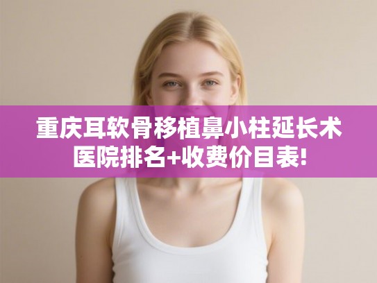 重庆耳软骨移植鼻小柱延长术医院排名+收费价目表!
