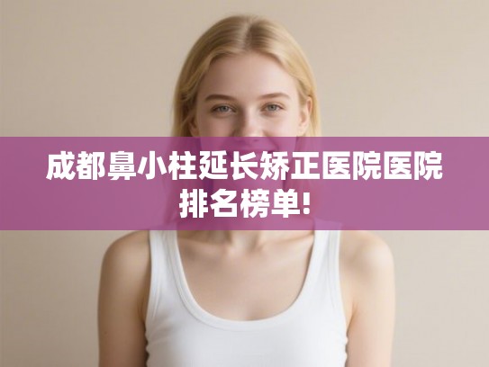 成都鼻小柱延长矫正医院医院排名榜单! 成都鼻小柱延长矫正医院医院排名榜单!