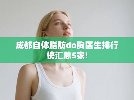 成都自体脂肪do胸医生排行榜汇总5家! 成都自体脂肪do胸医生排行榜汇总5家!