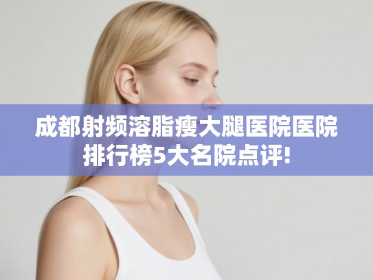 成都射频溶脂瘦大腿医院医院排行榜5大名院点评!