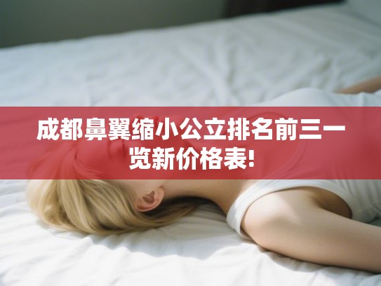 成都鼻翼缩小公立排名前三一览新价格表! 成都鼻翼缩小公立排名前三一览新价格表!