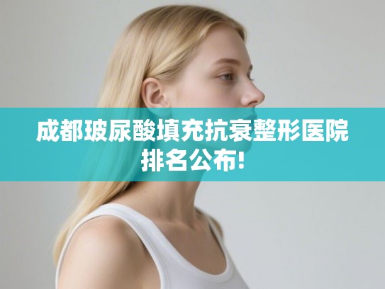 成都玻尿酸填充抗衰整形医院排名公布!