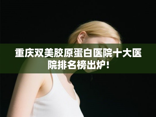 重庆双美胶原蛋白医院十大医院排名榜出炉!