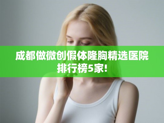 成都做微创假体隆胸精选医院排行榜5家! 成都做微创假体隆胸精选医院排行榜5家!