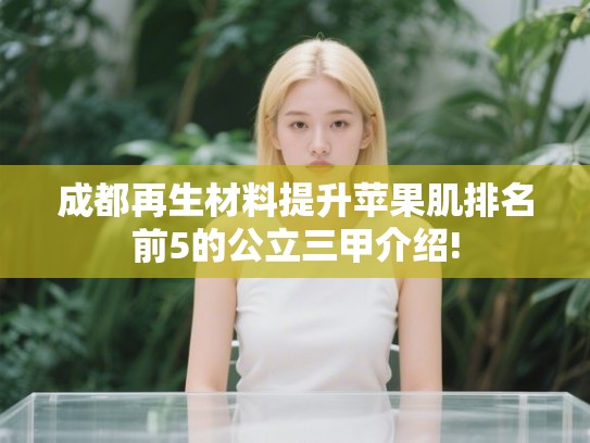 成都再生材料提升苹果肌排名前5的公立三甲介绍! 成都再生材料提升苹果肌排名前5的公立三甲介绍!
