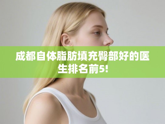 成都自体脂肪填充臀部好的医生排名前5!