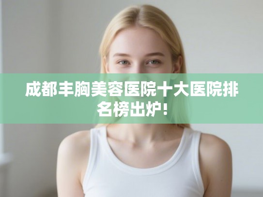 成都丰胸美容医院十大医院排名榜出炉! 成都丰胸美容医院十大医院排名榜出炉!