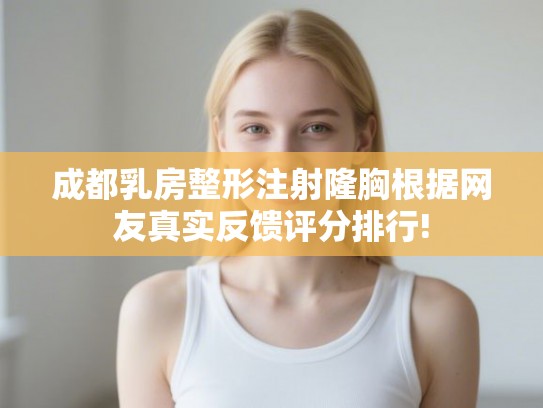 成都乳房整形注射隆胸根据网友真实反馈评分排行! 成都乳房整形注射隆胸根据网友真实反馈评分排行!