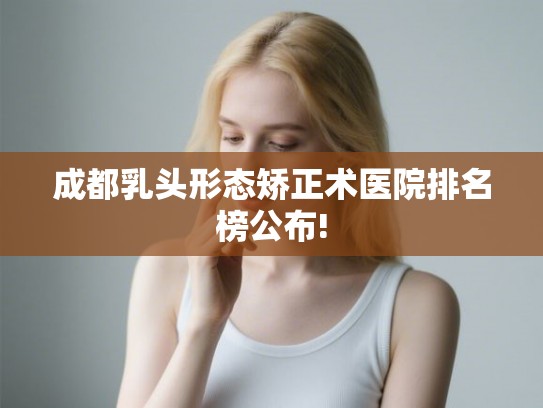 成都乳头形态矫正术医院排名榜公布!