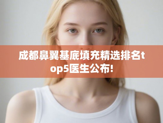 成都鼻翼基底填充精选排名top5医生公布! 成都鼻翼基底填充精选排名top5医生公布!