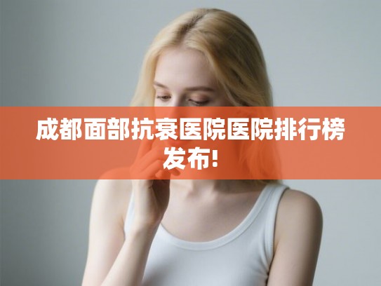 成都面部抗衰医院医院排行榜发布! 成都面部抗衰医院医院排行榜发布!