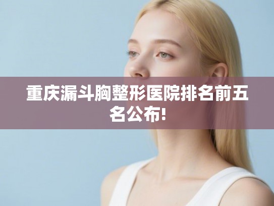 重庆漏斗胸整形医院排名前五名公布! 重庆漏斗胸整形医院排名前五名公布!