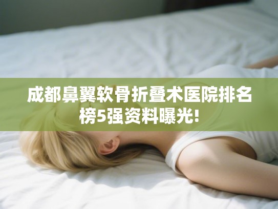 成都鼻翼软骨折叠术医院排名榜5强资料曝光! 成都鼻翼软骨折叠术医院排名榜5强资料曝光!