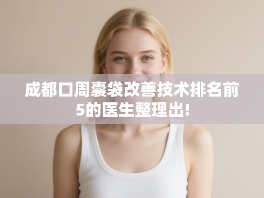 成都口周囊袋改善技术排名前5的医生整理出! 成都口周囊袋改善技术排名前5的医生整理出!