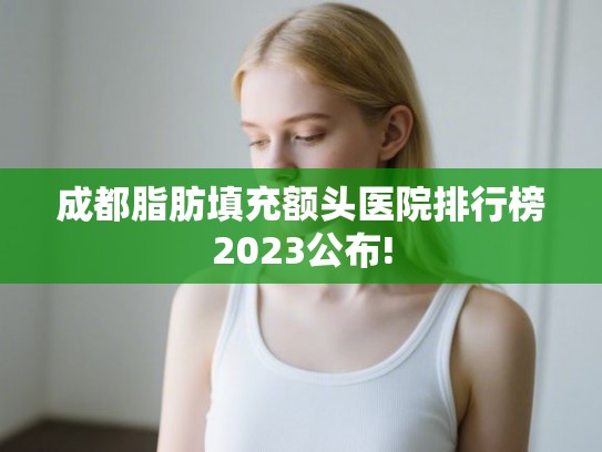 成都脂肪填充额头医院排行榜2023公布! 成都脂肪填充额头医院排行榜2023公布!