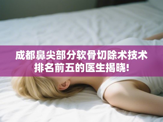 成都鼻尖部分软骨切除术技术排名前五的医生揭晓! 成都鼻尖部分软骨切除术技术排名前五的医生揭晓!