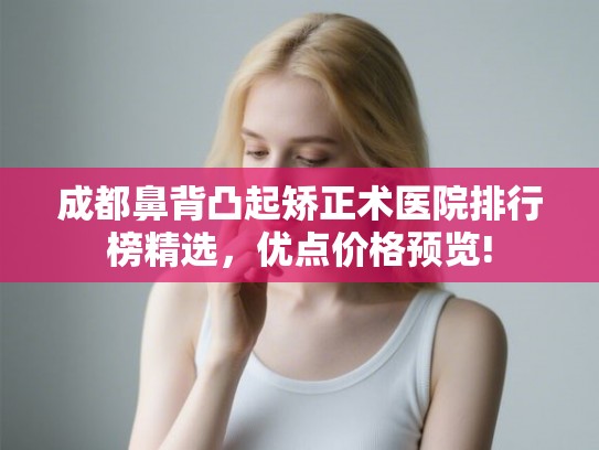 成都鼻背凸起矫正术医院排行榜精选，优点价格预览!