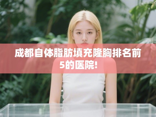 成都自体脂肪填充隆胸排名前5的医院! 成都自体脂肪填充隆胸排名前5的医院!