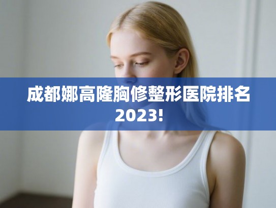 成都娜高隆胸修整形医院排名2023! 成都娜高隆胸修整形医院排名2023!