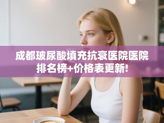 成都玻尿酸填充抗衰医院医院排名榜+价格表更新! 成都玻尿酸填充抗衰医院医院排名榜+价格表更新!