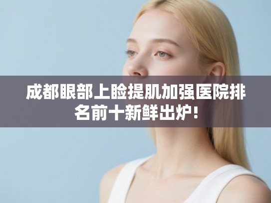 成都眼部上睑提肌加强医院排名前十新鲜出炉!