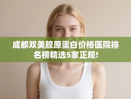 成都双美胶原蛋白价格医院排名榜精选5家正规!