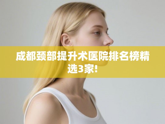 成都颈部提升术医院排名榜精选3家!