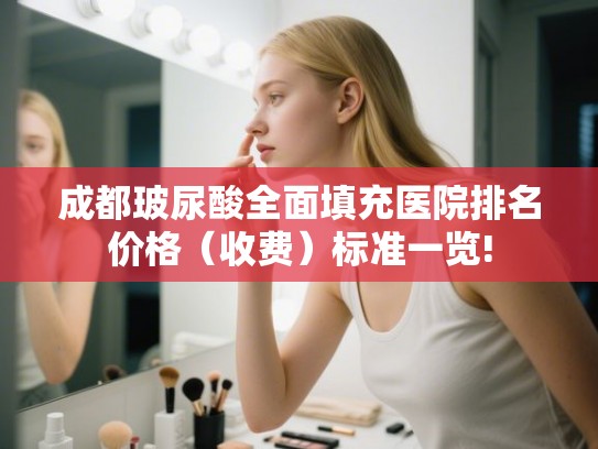 成都玻尿酸全面填充医院排名价格(收费)标准一览! 成都玻尿酸全面填充医院排名价格(收费)标准一览!