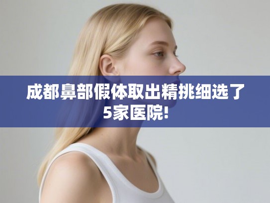 成都鼻部假体取出精挑细选了5家医院! 成都鼻部假体取出精挑细选了5家医院!