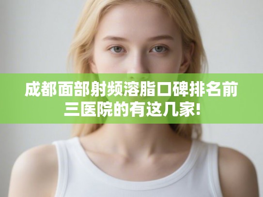 成都面部射频溶脂口碑排名前三医院的有这几家! 成都面部射频溶脂口碑排名前三医院的有这几家!