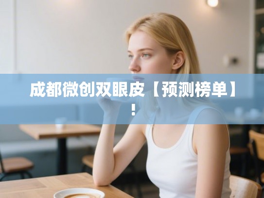成都微创双眼皮【预测榜单】! 成都微创双眼皮【预测榜单】!