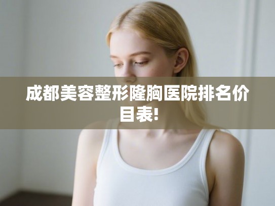 成都美容整形隆胸医院排名价目表! 成都美容整形隆胸医院排名价目表!