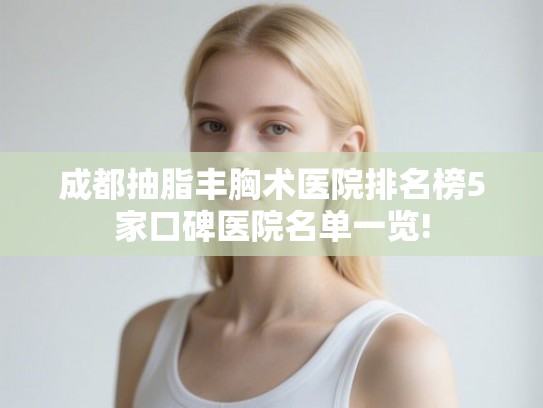 成都抽脂丰胸术医院排名榜5家口碑医院名单一览! 成都抽脂丰胸术医院排名榜5家口碑医院名单一览!
