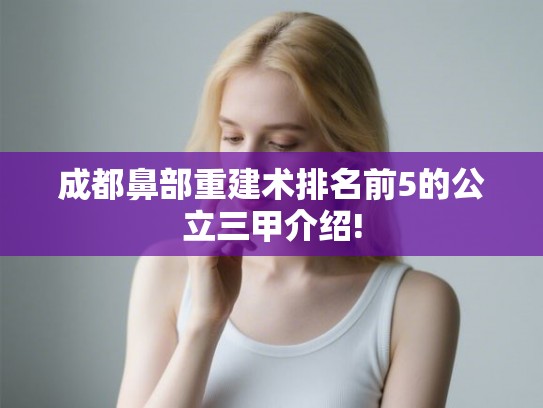 成都鼻部重建术排名前5的公立三甲介绍! 成都鼻部重建术排名前5的公立三甲介绍!