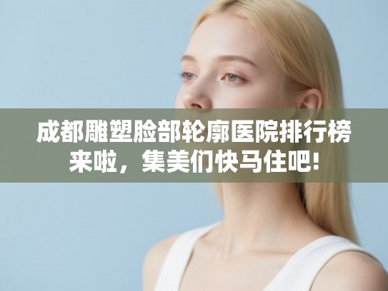 成都雕塑脸部轮廓医院排行榜来啦,集美们快马住吧! 成都雕塑脸部轮廓医院排行榜来啦,集美们快马住吧!