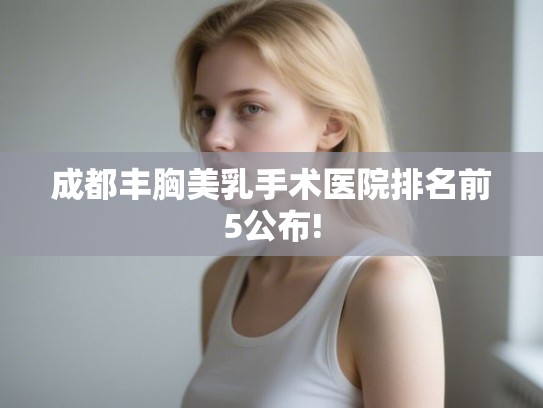 成都丰胸美乳手术医院排名前5公布!