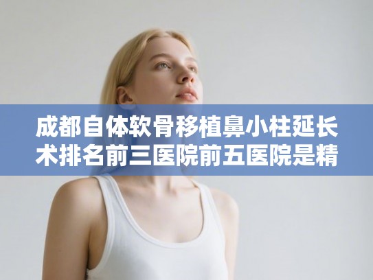 成都自体软骨移植鼻小柱延长术排名前三医院前五医院是精品医院!