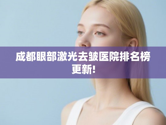 成都眼部激光去皱医院排名榜更新! 成都眼部激光去皱医院排名榜更新!