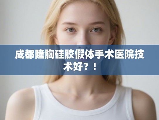 成都隆胸硅胶假体手术医院技术好?! 成都隆胸硅胶假体手术医院技术好?!