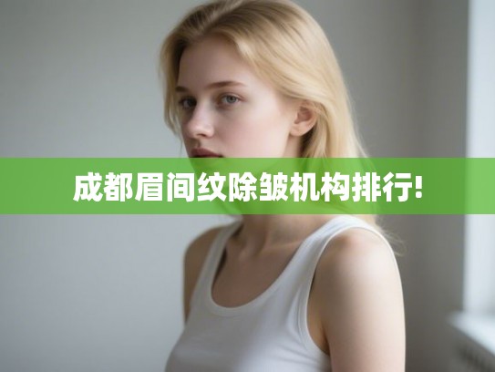 成都眉间纹除皱机构排行! 成都眉间纹除皱机构排行!